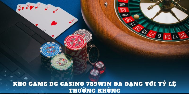 Kho game DG Casino 789Win đa dạng với tỷ lệ thưởng khủng